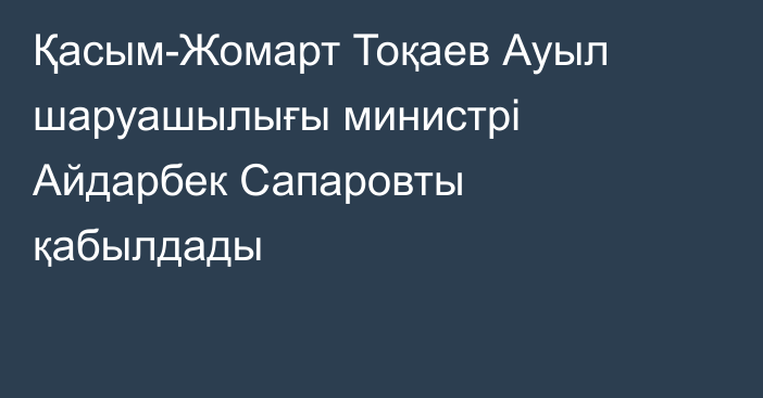 Қасым-Жомарт Тоқаев Ауыл шаруашылығы министрі Айдарбек Сапаровты қабылдады