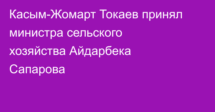 Касым-Жомарт Токаев принял министра сельского хозяйства Айдарбека Сапарова