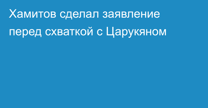 Хамитов сделал заявление перед схваткой с Царукяном