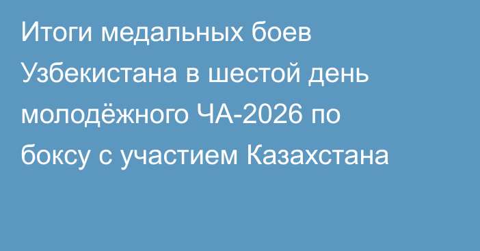 Итоги медальных боев Узбекистана в шестой день молодёжного ЧА-2026 по боксу с участием Казахстана