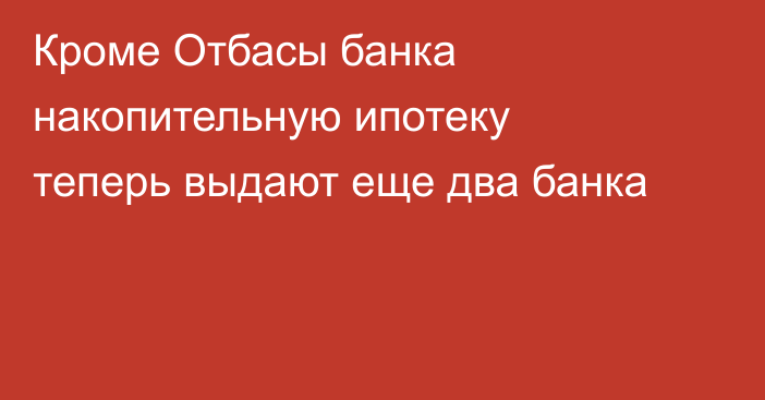 Кроме Отбасы банка накопительную ипотеку теперь выдают еще два банка