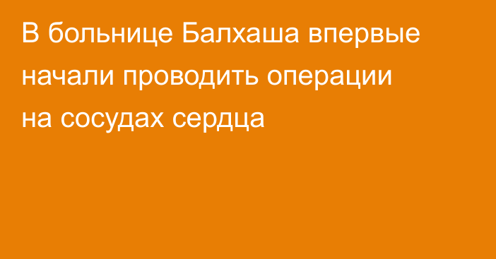 В больнице Балхаша впервые начали проводить операции на сосудах сердца