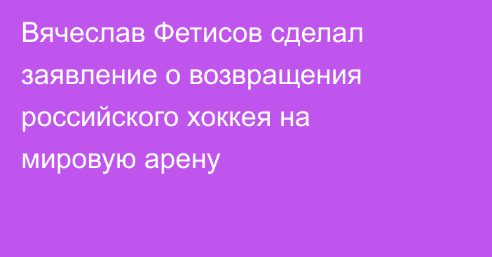 Вячеслав Фетисов сделал заявление о возвращения российского хоккея на мировую арену