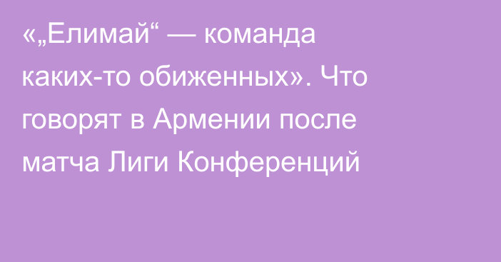 «„Елимай“ — команда каких-то обиженных». Что говорят в Армении после матча Лиги Конференций