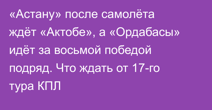 «Астану» после самолёта ждёт «Актобе», а «Ордабасы» идёт за восьмой победой подряд. Что ждать от 17-го тура КПЛ