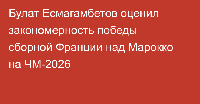 Булат Есмагамбетов оценил закономерность победы сборной Франции над Марокко на ЧМ-2026
