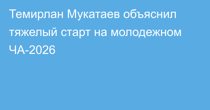 Темирлан Мукатаев объяснил тяжелый старт на молодежном ЧА-2026