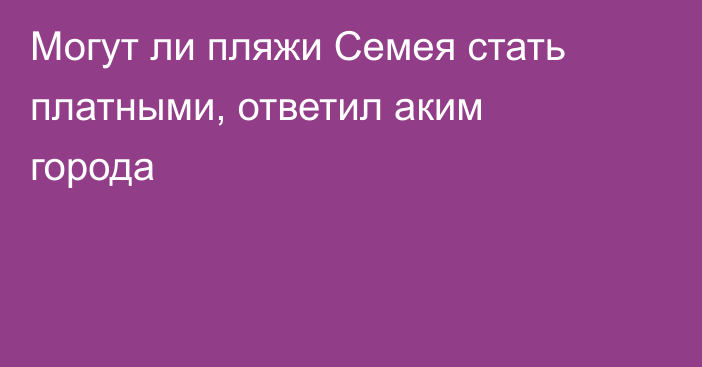 Могут ли пляжи Семея стать платными, ответил аким города