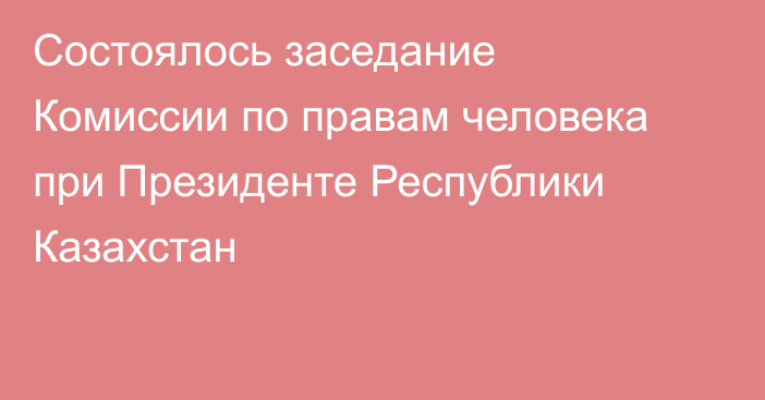 Состоялось заседание Комиссии по правам человека при Президенте Республики Казахстан