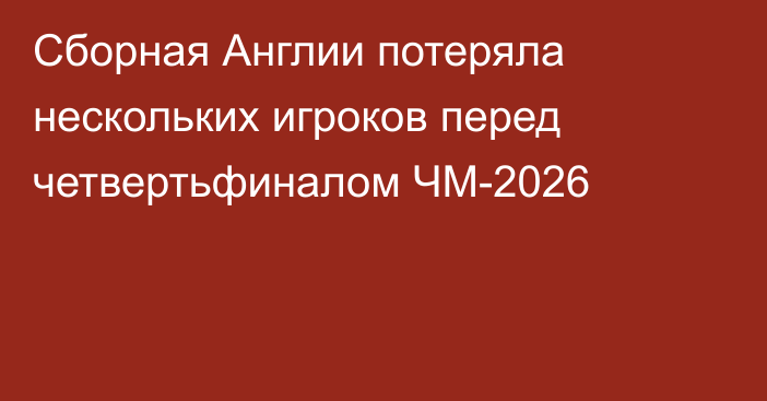 Сборная Англии потеряла нескольких игроков перед четвертьфиналом ЧМ-2026