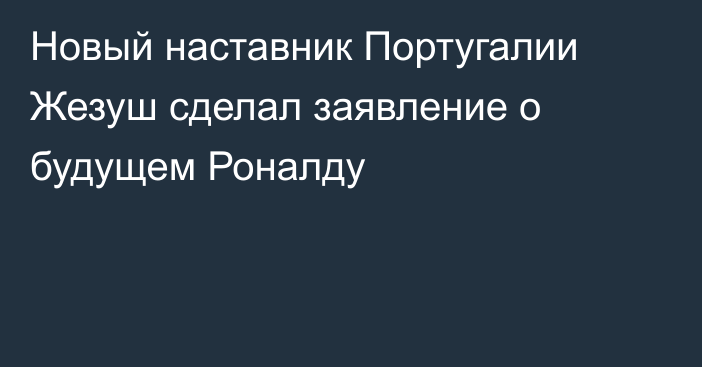 Новый наставник Португалии Жезуш сделал заявление о будущем Роналду