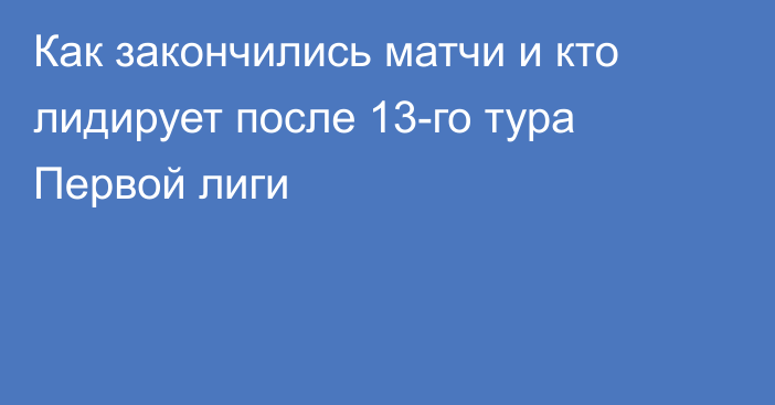 Как закончились матчи и кто лидирует после 13-го тура Первой лиги