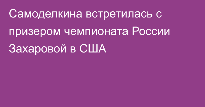 Самоделкина встретилась с призером чемпионата России Захаровой в США