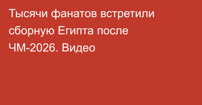 Тысячи фанатов встретили сборную Египта после ЧМ-2026. Видео