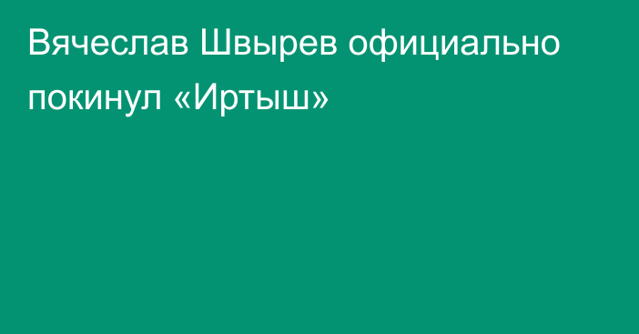 Вячеслав Швырев официально покинул «Иртыш»