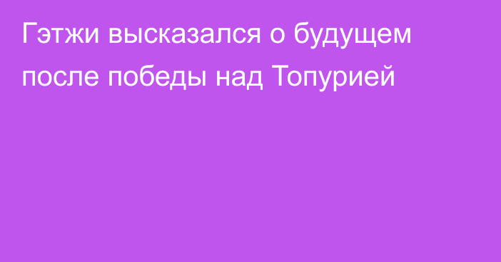 Гэтжи высказался о будущем после победы над Топурией