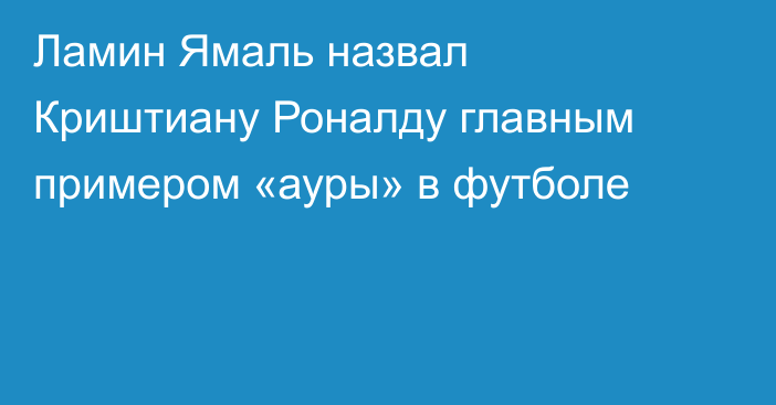 Ламин Ямаль назвал Криштиану Роналду главным примером «ауры» в футболе