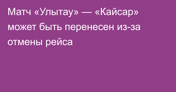 Матч «Улытау» — «Кайсар» может быть перенесен из-за отмены рейса