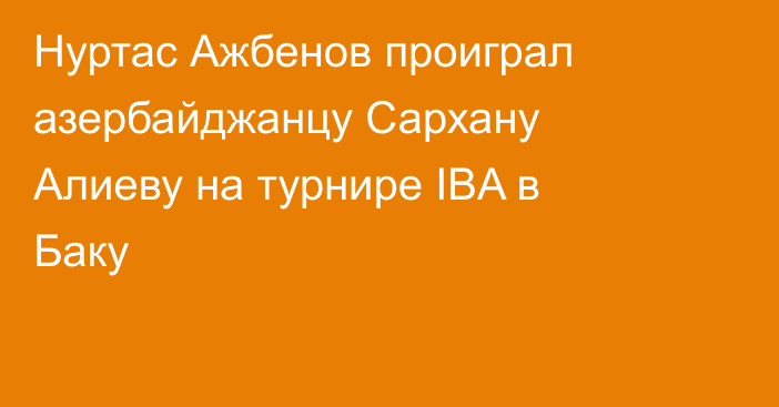 Нуртас Ажбенов проиграл азербайджанцу Сархану Алиеву на турнире IBA в Баку