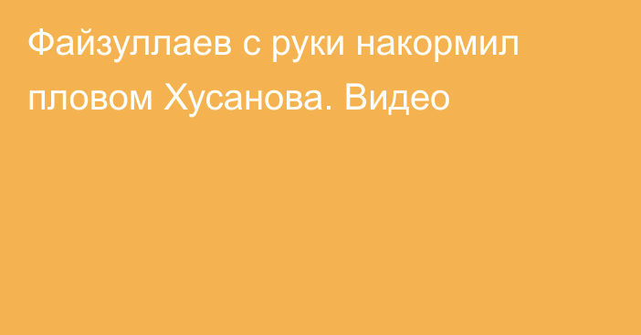 Файзуллаев с руки накормил пловом Хусанова. Видео