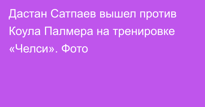 Дастан Сатпаев вышел против Коула Палмера на тренировке «Челси». Фото