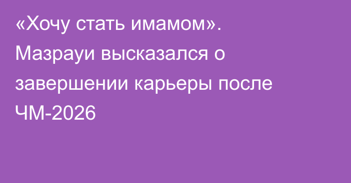 «Хочу стать имамом». Мазрауи высказался о завершении карьеры после ЧМ-2026