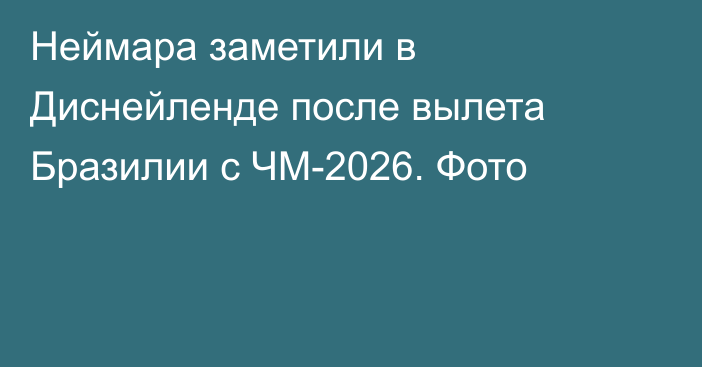 Неймара заметили в Диснейленде после вылета Бразилии с ЧМ-2026. Фото