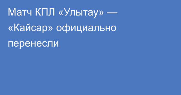 Матч КПЛ «Улытау» —  «Кайсар» официально перенесли