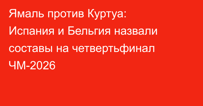 Ямаль против Куртуа: Испания и Бельгия назвали составы на четвертьфинал ЧМ-2026