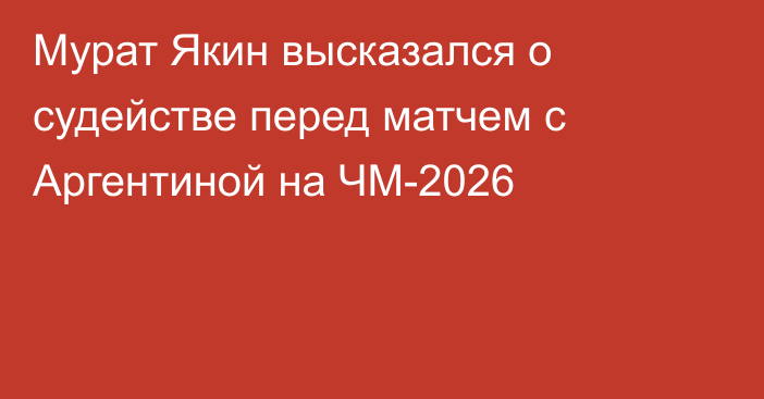 Мурат Якин высказался о судействе перед матчем с Аргентиной на ЧМ-2026