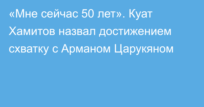«Мне сейчас 50 лет». Куат Хамитов назвал достижением схватку с Арманом Царукяном
