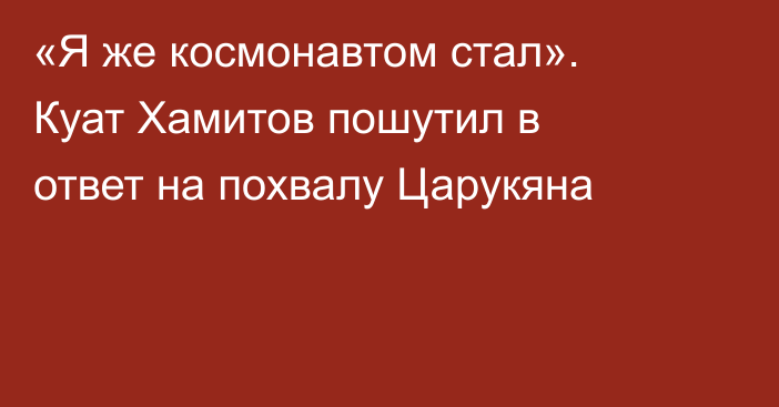 «Я же космонавтом стал». Куат Хамитов пошутил в ответ на похвалу Царукяна
