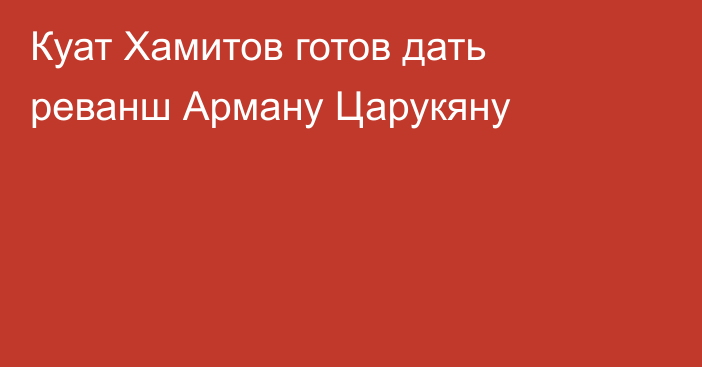 Куат Хамитов готов дать реванш Арману Царукяну