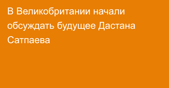 В Великобритании начали обсуждать будущее Дастана Сатпаева