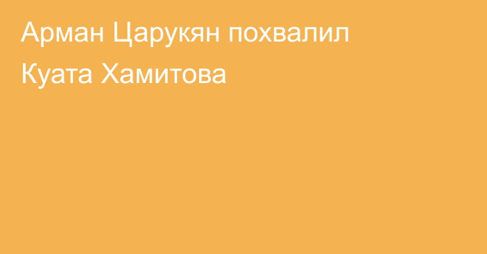 Арман Царукян похвалил Куата Хамитова