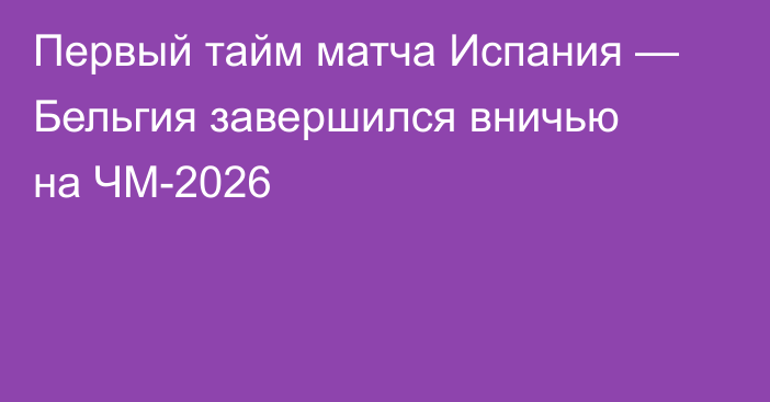 Первый тайм матча Испания — Бельгия завершился вничью на ЧМ-2026
