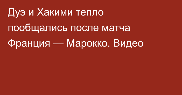 Дуэ и Хакими тепло пообщались после матча Франция — Марокко. Видео