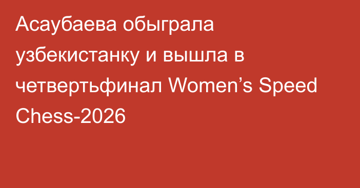 Асаубаева обыграла узбекистанку и вышла в четвертьфинал Women’s Speed Chess-2026