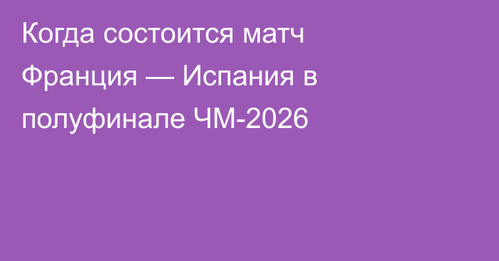 Когда состоится матч Франция — Испания в полуфинале ЧМ-2026