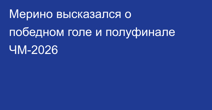 Мерино высказался о победном голе и полуфинале ЧМ-2026