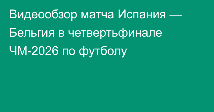 Видеообзор матча Испания — Бельгия в четвертьфинале ЧМ-2026 по футболу