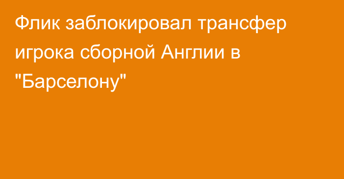 Флик заблокировал трансфер игрока сборной Англии в 