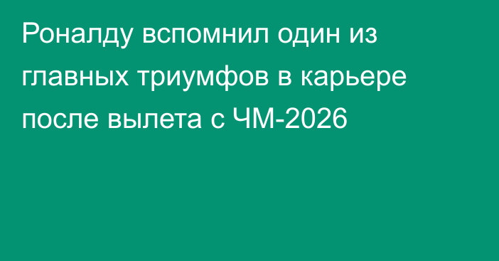 Роналду вспомнил один из главных триумфов в карьере после вылета с ЧМ-2026