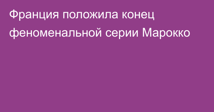 Франция положила конец феноменальной серии Марокко