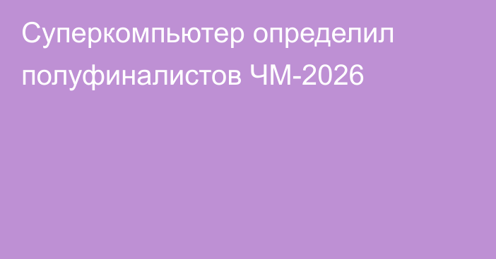Суперкомпьютер определил полуфиналистов ЧМ-2026