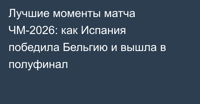 Лучшие моменты матча ЧМ-2026: как Испания победила Бельгию и вышла в полуфинал
