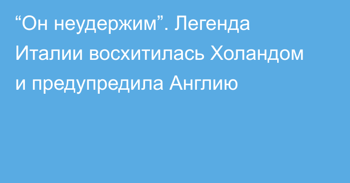 “Он неудержим”. Легенда Италии восхитилась Холандом и предупредила Англию