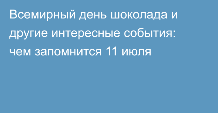 Всемирный день шоколада и другие интересные события: чем запомнится 11 июля