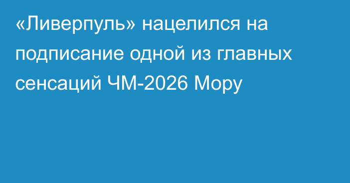 «Ливерпуль» нацелился на подписание одной из главных сенсаций ЧМ-2026 Мору