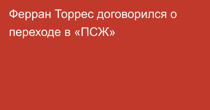 Ферран Торрес договорился о переходе в «ПСЖ»